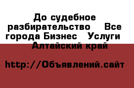 До судебное разбирательство. - Все города Бизнес » Услуги   . Алтайский край